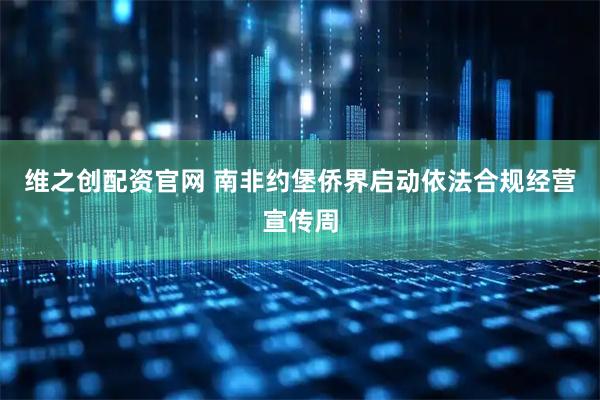 维之创配资官网 南非约堡侨界启动依法合规经营宣传周