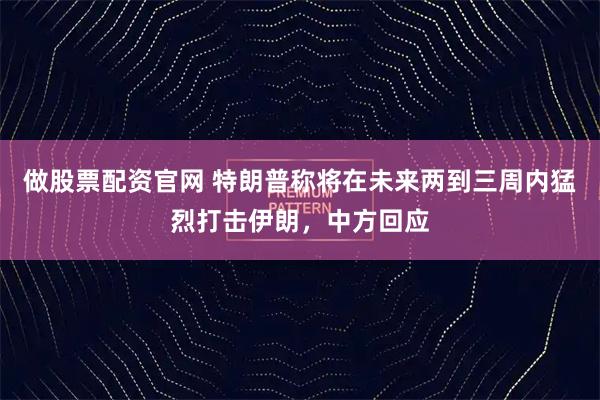 做股票配资官网 特朗普称将在未来两到三周内猛烈打击伊朗，中方回应