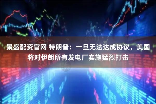 景盛配资官网 特朗普：一旦无法达成协议，美国将对伊朗所有发电厂实施猛烈打击