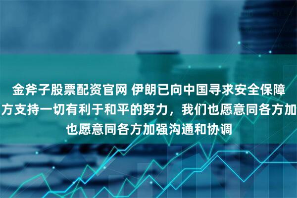 金斧子股票配资官网 伊朗已向中国寻求安全保障？外交部：中方支持一切有利于和平的努力，我们也愿意同各方加强沟通和协调