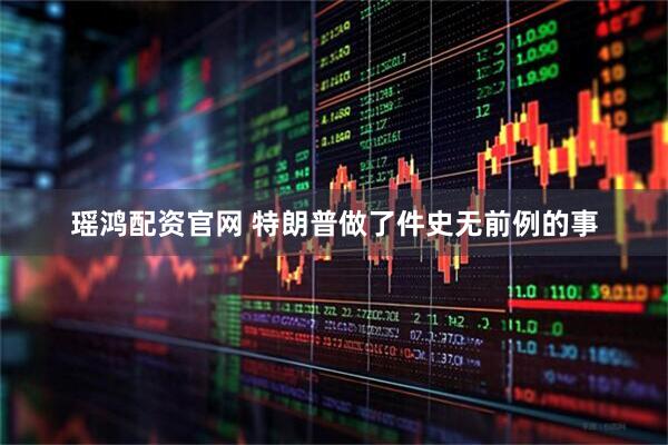 瑶鸿配资官网 特朗普做了件史无前例的事