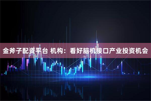 金斧子配资平台 机构：看好脑机接口产业投资机会