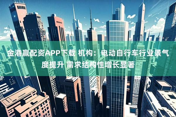 金港赢配资APP下载 机构：电动自行车行业景气度提升 需求结构性增长显著