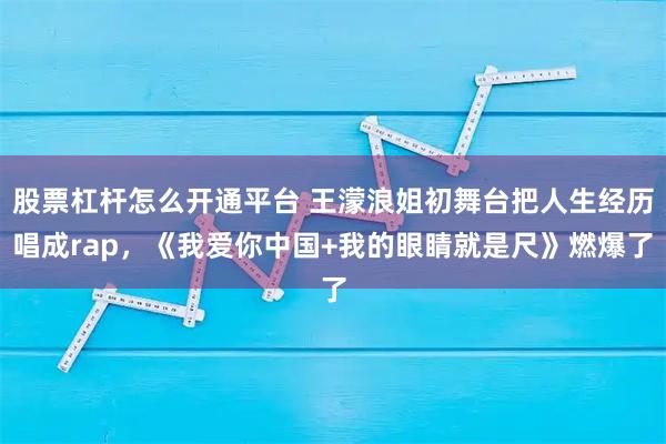 股票杠杆怎么开通平台 王濛浪姐初舞台把人生经历唱成rap，《我爱你中国+我的眼睛就是尺》燃爆了