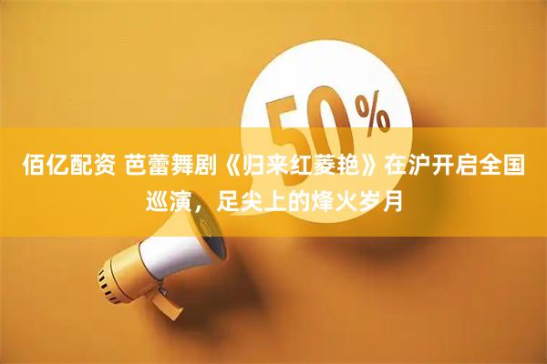 佰亿配资 芭蕾舞剧《归来红菱艳》在沪开启全国巡演，足尖上的烽火岁月
