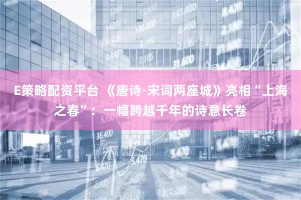 E策略配资平台 《唐诗·宋词两座城》亮相“上海之春”：一幅跨越千年的诗意长卷