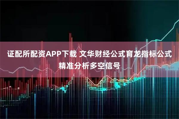 证配所配资APP下载 文华财经公式育龙指标公式精准分析多空信号