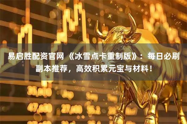 易启胜配资官网 《冰雪点卡重制版》：每日必刷副本推荐，高效积累元宝与材料！