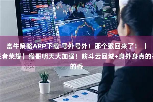 富牛策略APP下载 号外号外！那个猴回来了！【王者荣耀】猴哥明天大加强！筋斗云回城+身外身真的香