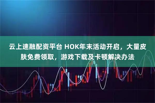 云上速融配资平台 HOK年末活动开启，大量皮肤免费领取，游戏下载及卡顿解决办法