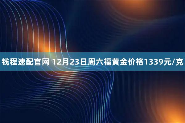 钱程速配官网 12月23日周六福黄金价格1339元/克