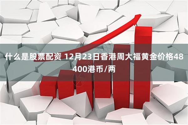 什么是股票配资 12月23日香港周大福黄金价格48400港币/两