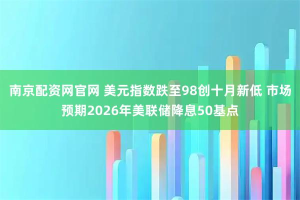 南京配资网官网 美元指数跌至98创十月新低 市场预期2026年美联储降息50基点