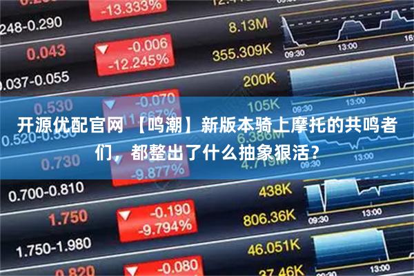 开源优配官网 【鸣潮】新版本骑上摩托的共鸣者们，都整出了什么抽象狠活？