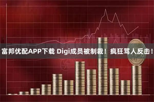 富邦优配APP下载 Digi成员被制裁！疯狂骂人反击！
