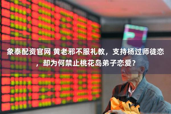 象泰配资官网 黄老邪不服礼教，支持杨过师徒恋，却为何禁止桃花岛弟子恋爱？