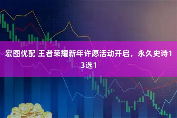 宏图优配 王者荣耀新年许愿活动开启，永久史诗13选1