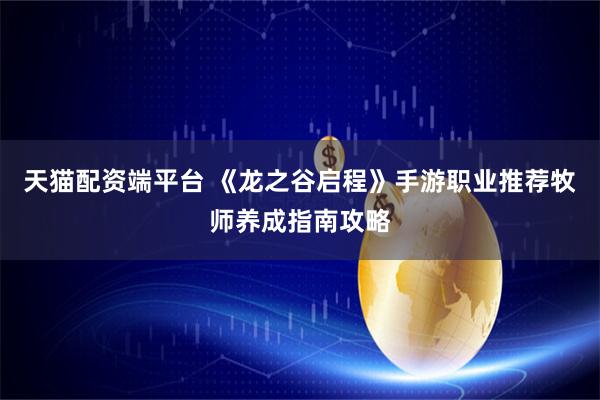 天猫配资端平台 《龙之谷启程》手游职业推荐牧师养成指南攻略