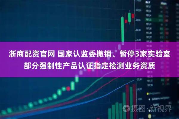 浙商配资官网 国家认监委撤销、暂停3家实验室部分强制性产品认证指定检测业务资质