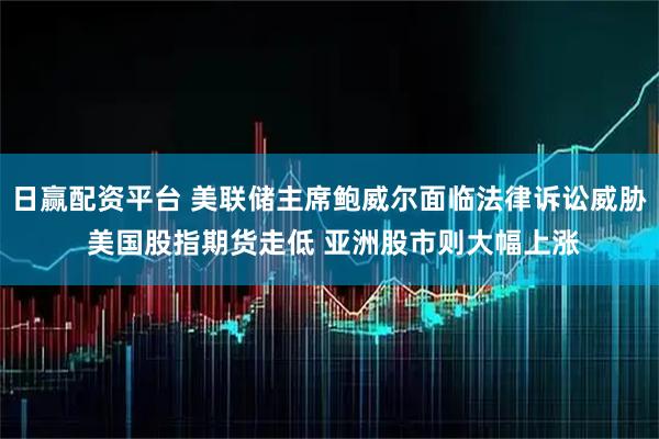 日赢配资平台 美联储主席鲍威尔面临法律诉讼威胁 美国股指期货走低 亚洲股市则大幅上涨