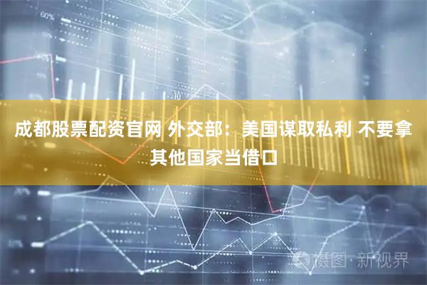 成都股票配资官网 外交部：美国谋取私利 不要拿其他国家当借口