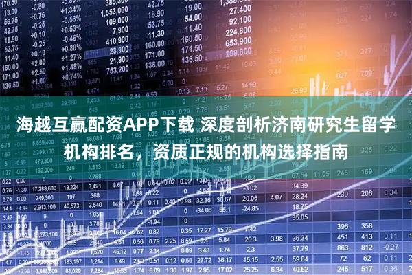 海越互赢配资APP下载 深度剖析济南研究生留学机构排名，资质正规的机构选择指南