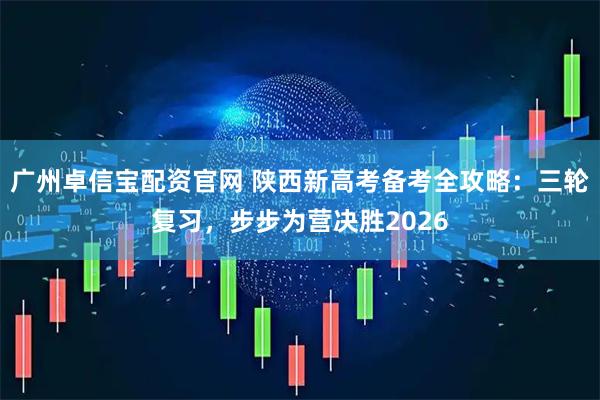 广州卓信宝配资官网 陕西新高考备考全攻略：三轮复习，步步为营决胜2026