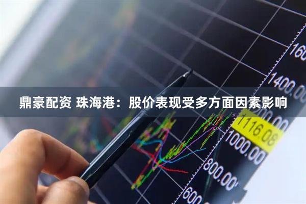 鼎豪配资 珠海港：股价表现受多方面因素影响