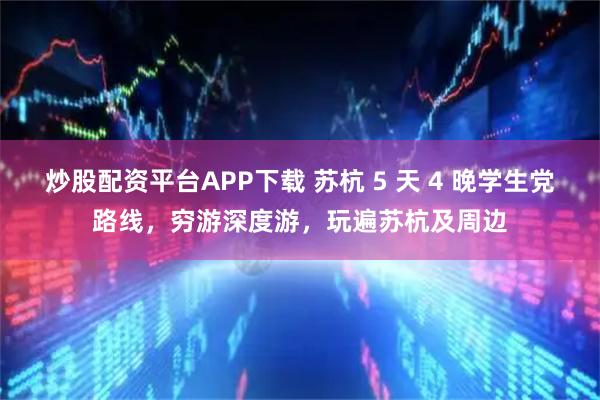 炒股配资平台APP下载 苏杭 5 天 4 晚学生党路线，穷游深度游，玩遍苏杭及周边