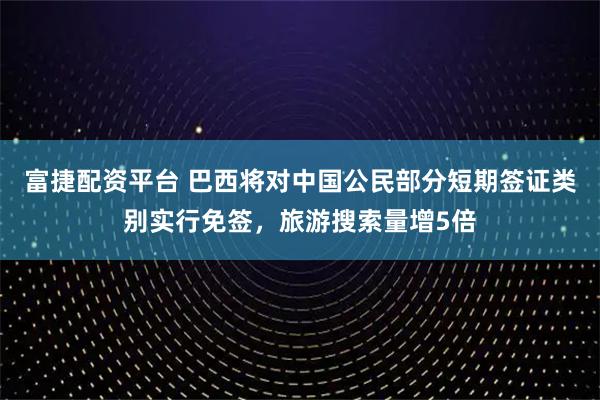 富捷配资平台 巴西将对中国公民部分短期签证类别实行免签，旅游搜索量增5倍