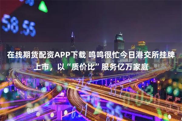 在线期货配资APP下载 鸣鸣很忙今日港交所挂牌上市，以“质价比”服务亿万家庭