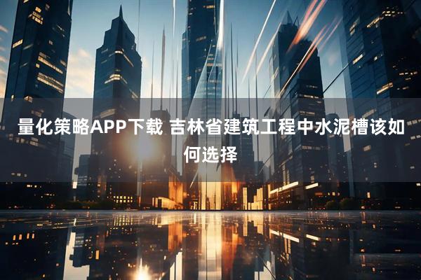 量化策略APP下载 吉林省建筑工程中水泥槽该如何选择