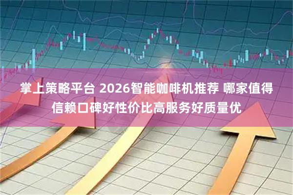 掌上策略平台 2026智能咖啡机推荐 哪家值得信赖口碑好性价比高服务好质量优