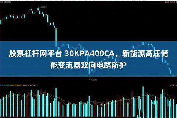 股票杠杆网平台 30KPA400CA，新能源高压储能变流器双向电路防护