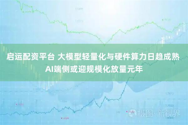 启运配资平台 大模型轻量化与硬件算力日趋成熟 AI端侧或迎规模化放量元年