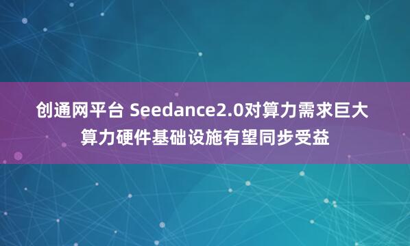 创通网平台 Seedance2.0对算力需求巨大 算力硬件基础设施有望同步受益