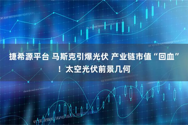 捷希源平台 马斯克引爆光伏 产业链市值“回血”！太空光伏前景几何