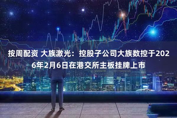 按周配资 大族激光：控股子公司大族数控于2026年2月6日在港交所主板挂牌上市
