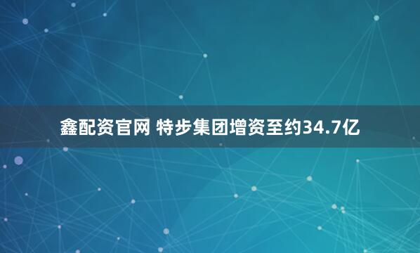鑫配资官网 特步集团增资至约34.7亿