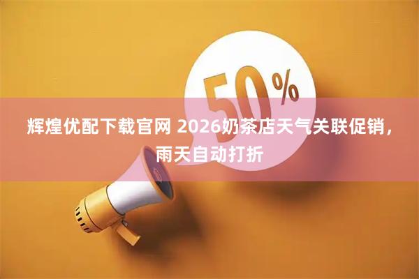 辉煌优配下载官网 2026奶茶店天气关联促销,雨天自动打折