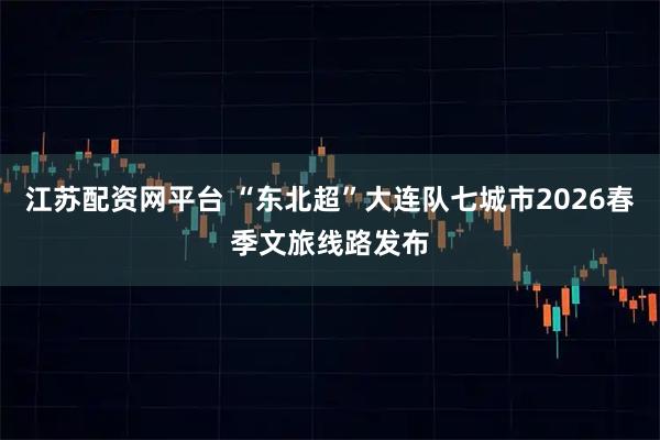 江苏配资网平台 “东北超”大连队七城市2026春季文旅线路发布